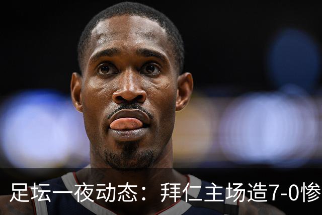 足坛一夜动态：拜仁主场造7-0惨案，切尔西0-3创88年耻辱纪录